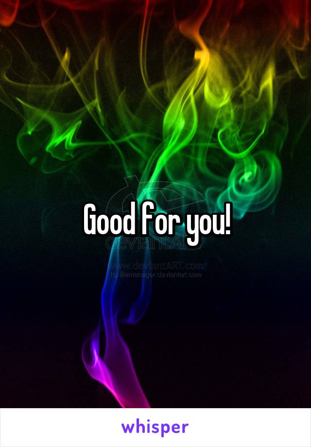 Good for you!