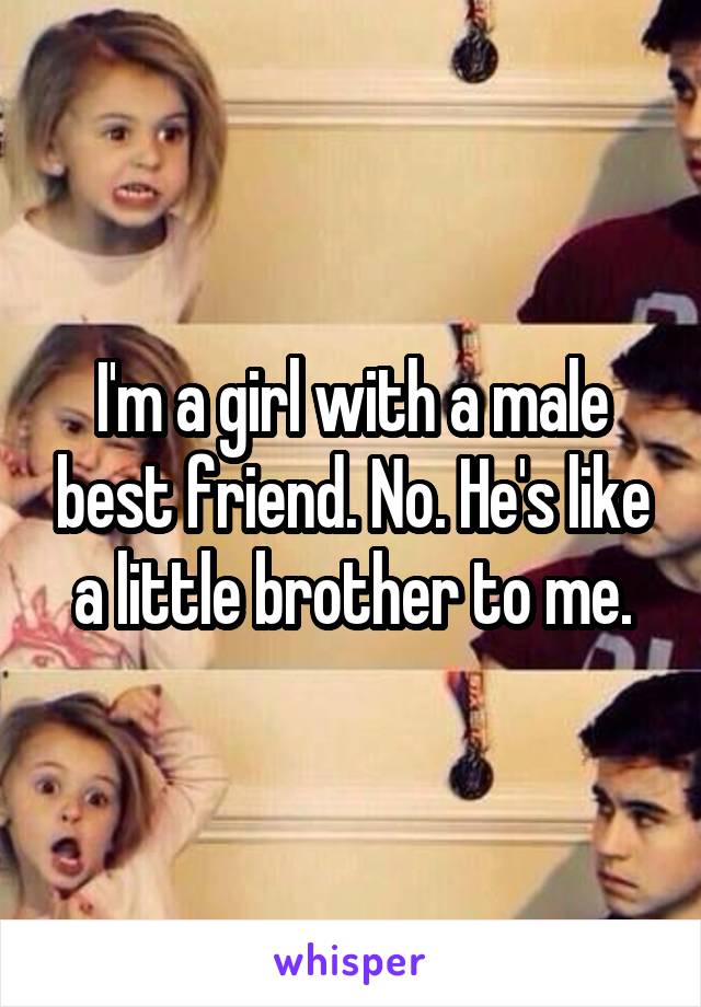 I'm a girl with a male best friend. No. He's like a little brother to me.