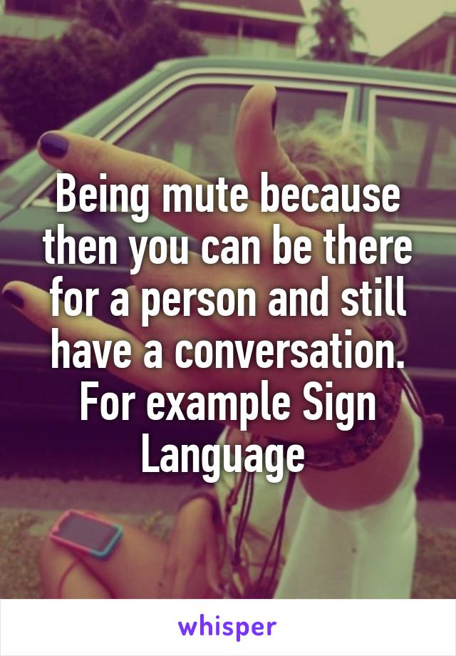 Being mute because then you can be there for a person and still have a conversation. For example Sign Language 