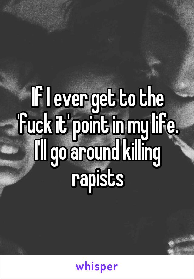 If I ever get to the 'fuck it' point in my life. I'll go around killing rapists