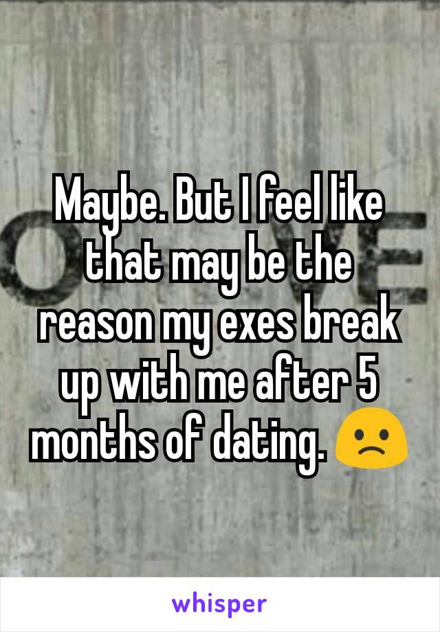 Maybe. But I feel like that may be the reason my exes break up with me after 5 months of dating. 🙁