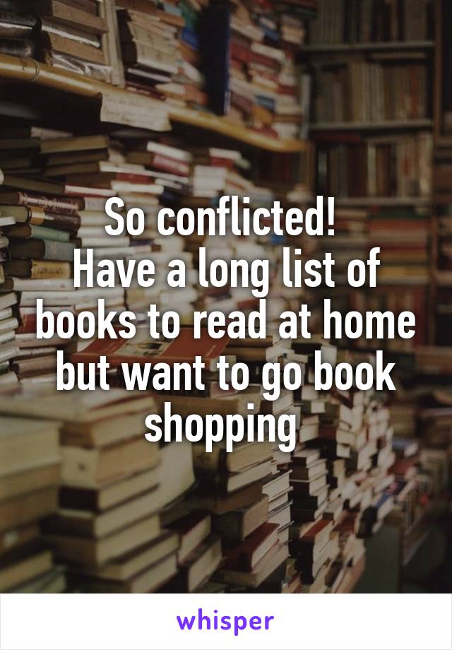 So conflicted! 
Have a long list of books to read at home but want to go book shopping 