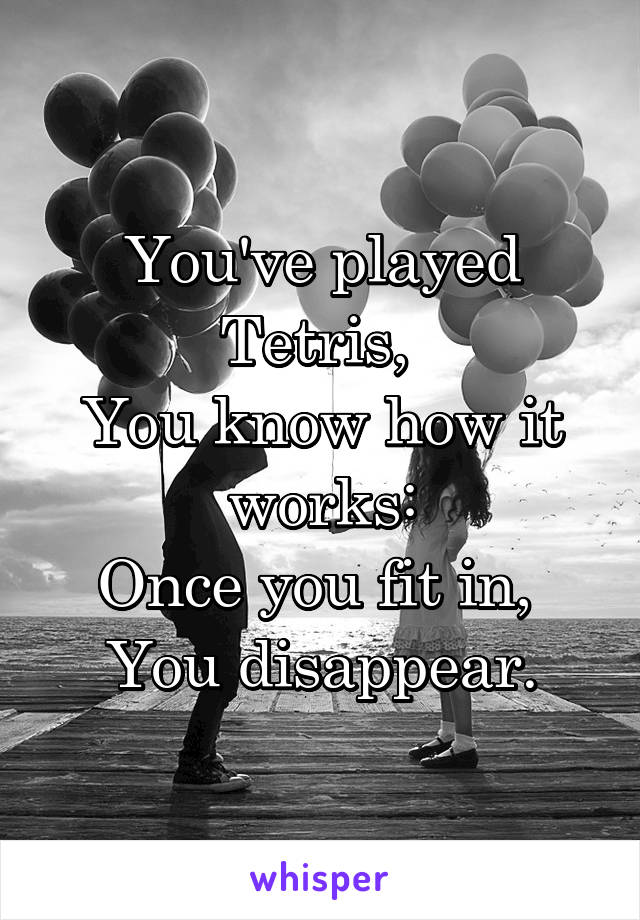 You've played Tetris, 
You know how it works:
Once you fit in, 
You disappear.