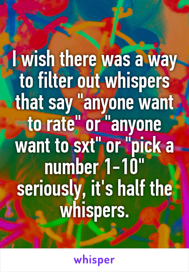 I wish there was a way to filter out whispers that say "anyone want to rate" or "anyone want to sxt" or "pick a number 1-10" seriously, it's half the whispers.