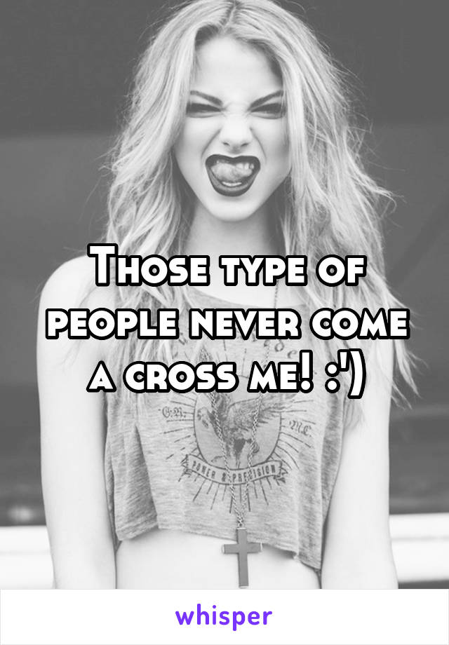 Those type of people never come a cross me! :')