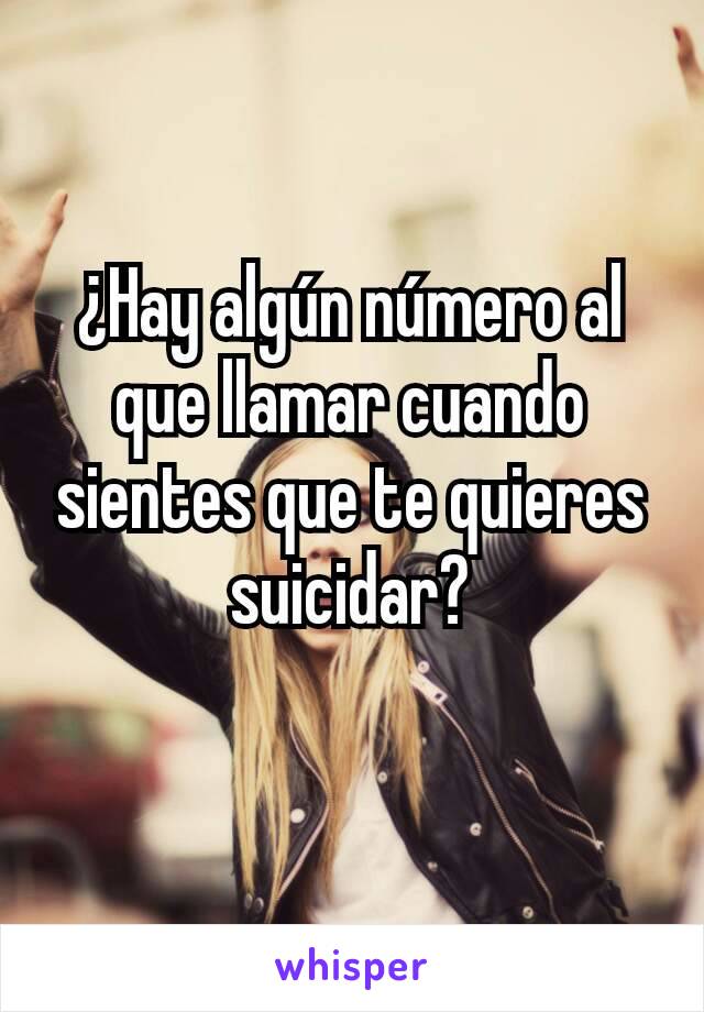 ¿Hay algún número al que llamar cuando sientes que te quieres suicidar?