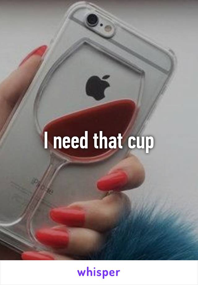 I need that cup