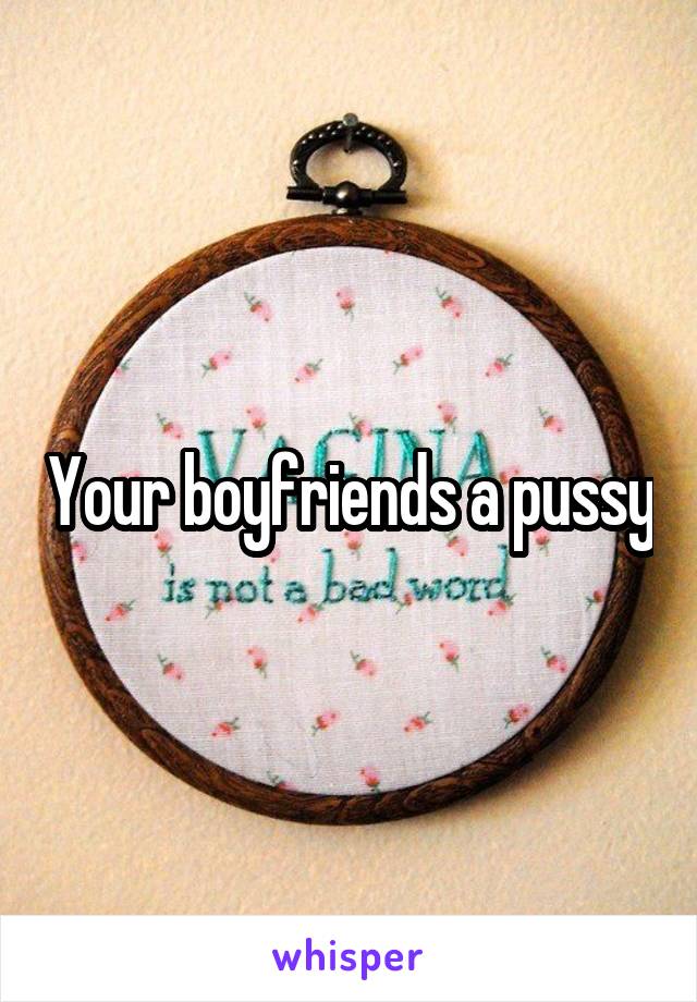 Your boyfriends a pussy