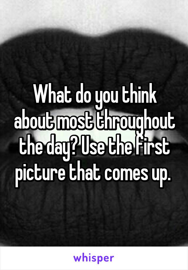 What do you think about most throughout the day? Use the first picture that comes up. 