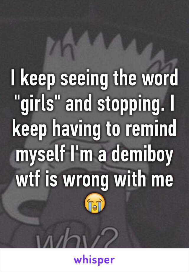 I keep seeing the word "girls" and stopping. I keep having to remind myself I'm a demiboy wtf is wrong with me 😭