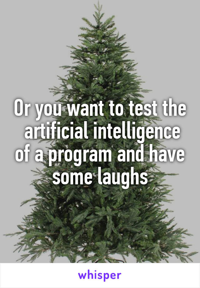 Or you want to test the  artificial intelligence of a program and have some laughs