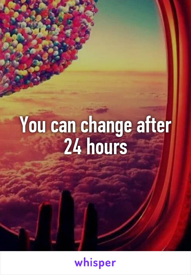 You can change after 24 hours