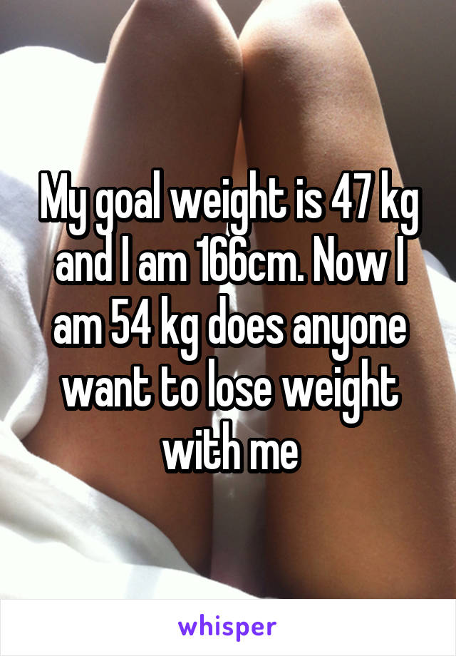 My goal weight is 47 kg and I am 166cm. Now I am 54 kg does anyone want to lose weight with me