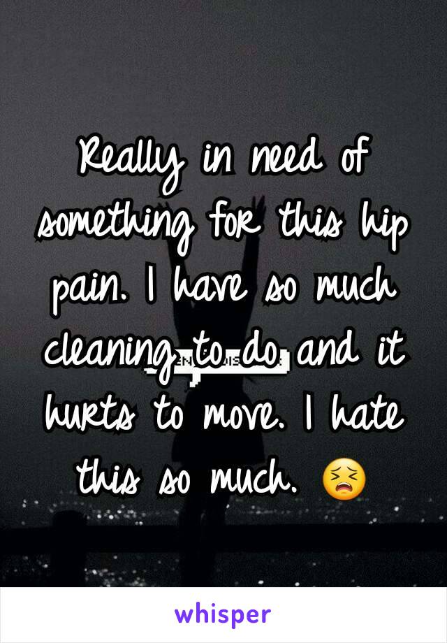 Really in need of something for this hip pain. I have so much cleaning to do and it hurts to move. I hate this so much. 😣