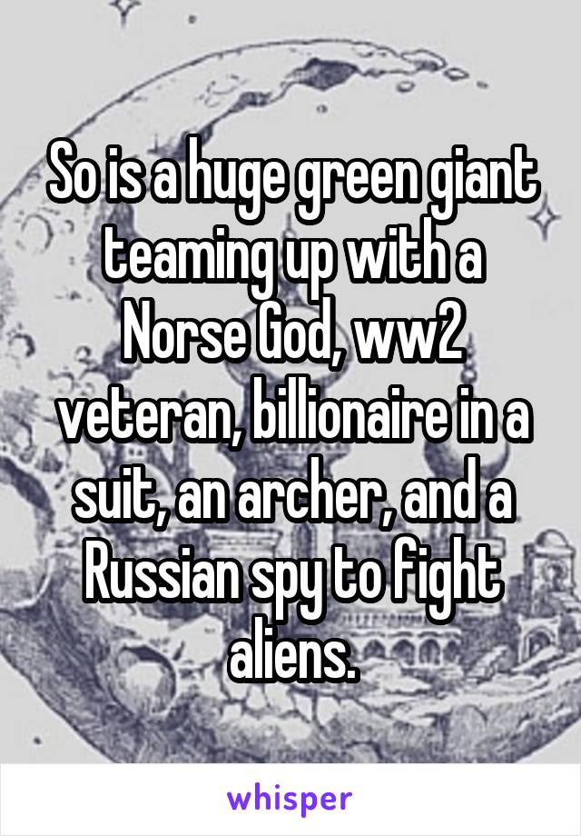 So is a huge green giant teaming up with a Norse God, ww2 veteran, billionaire in a suit, an archer, and a Russian spy to fight aliens.