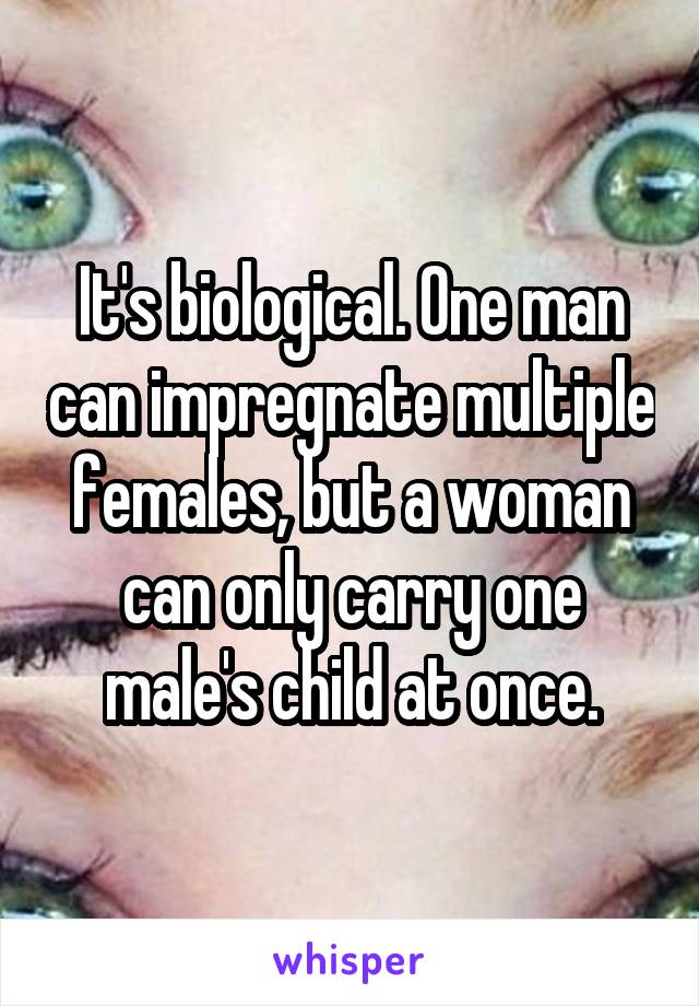 It's biological. One man can impregnate multiple females, but a woman can only carry one male's child at once.