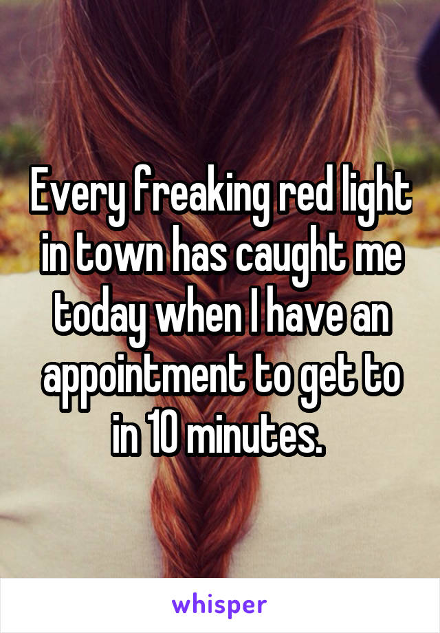 Every freaking red light in town has caught me today when I have an appointment to get to in 10 minutes. 