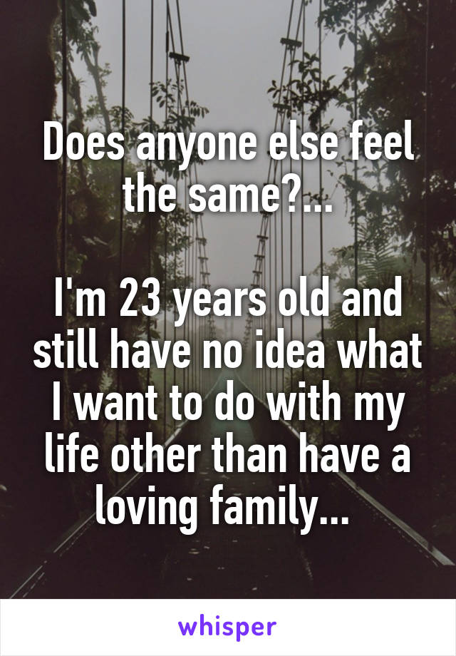 Does anyone else feel the same?...

I'm 23 years old and still have no idea what I want to do with my life other than have a loving family... 