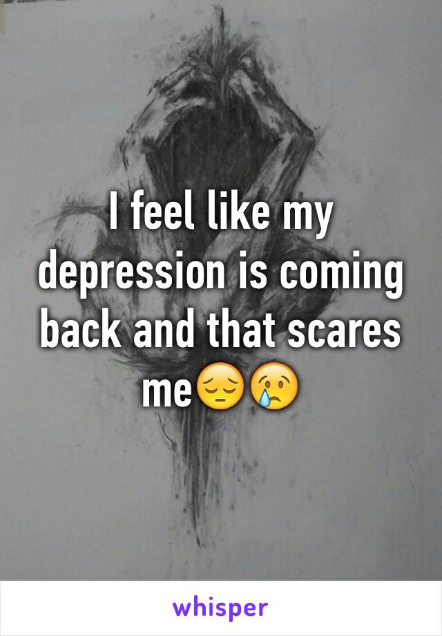 I feel like my depression is coming back and that scares me😔😢
