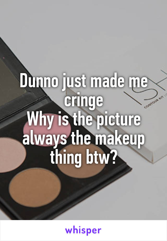 Dunno just made me cringe
Why is the picture always the makeup thing btw?