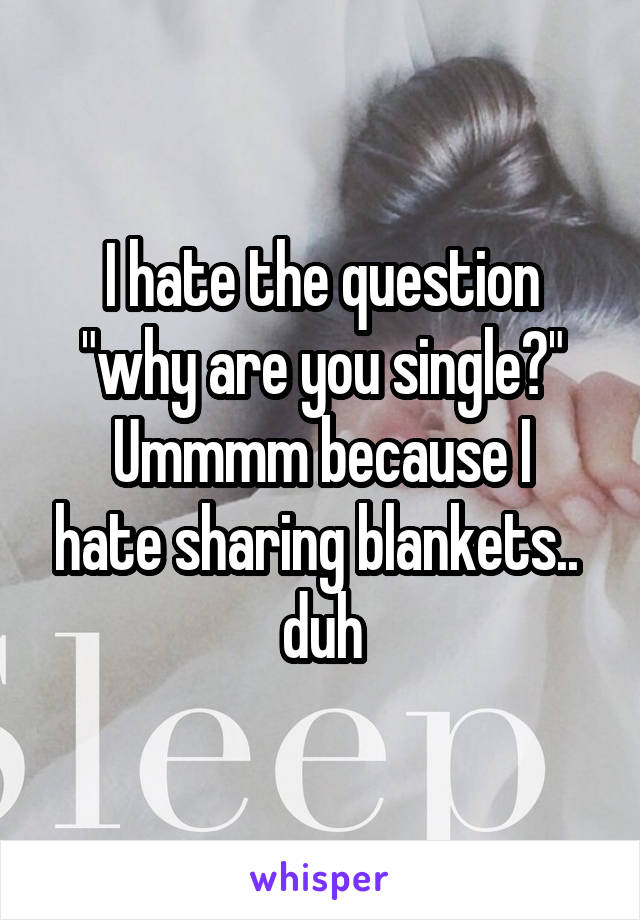 I hate the question "why are you single?"
Ummmm because I hate sharing blankets..  duh