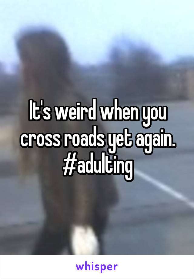 It's weird when you cross roads yet again.
#adulting