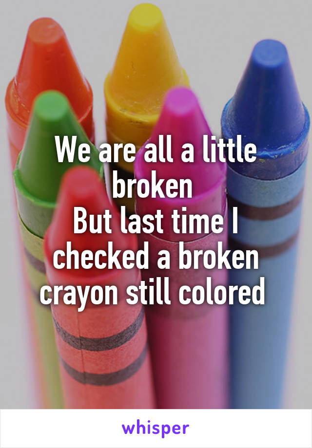 We are all a little broken 
But last time I checked a broken crayon still colored 