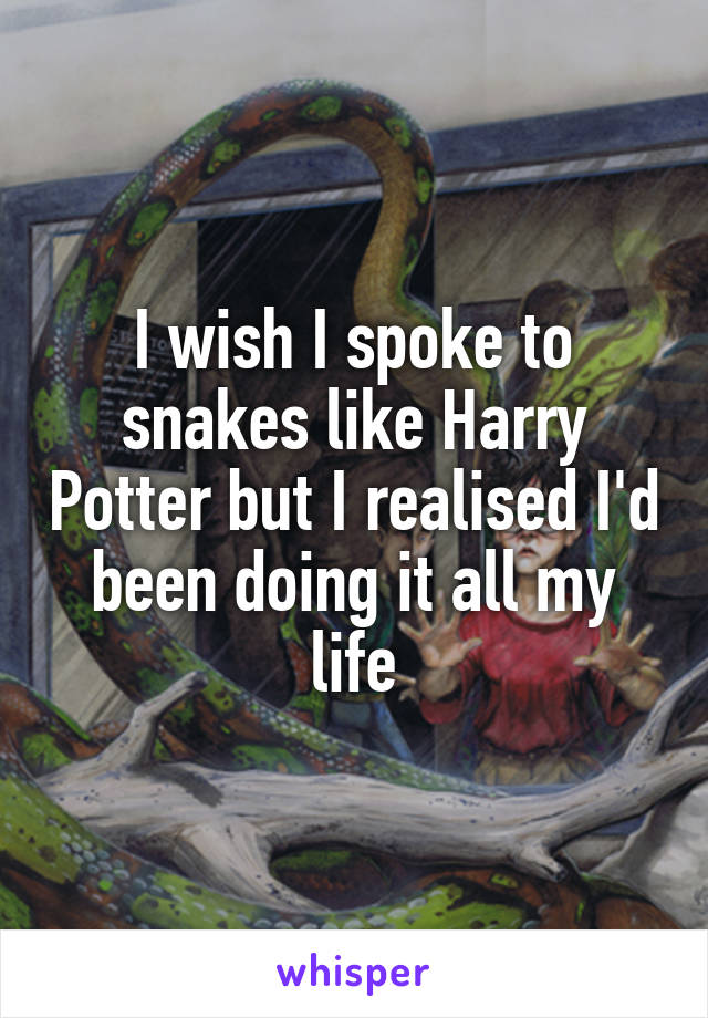 I wish I spoke to snakes like Harry Potter but I realised I'd been doing it all my life