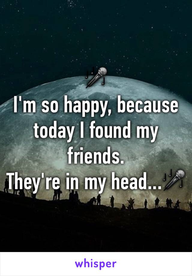 🎤
I'm so happy, because today I found my friends.
They're in my head...🎤