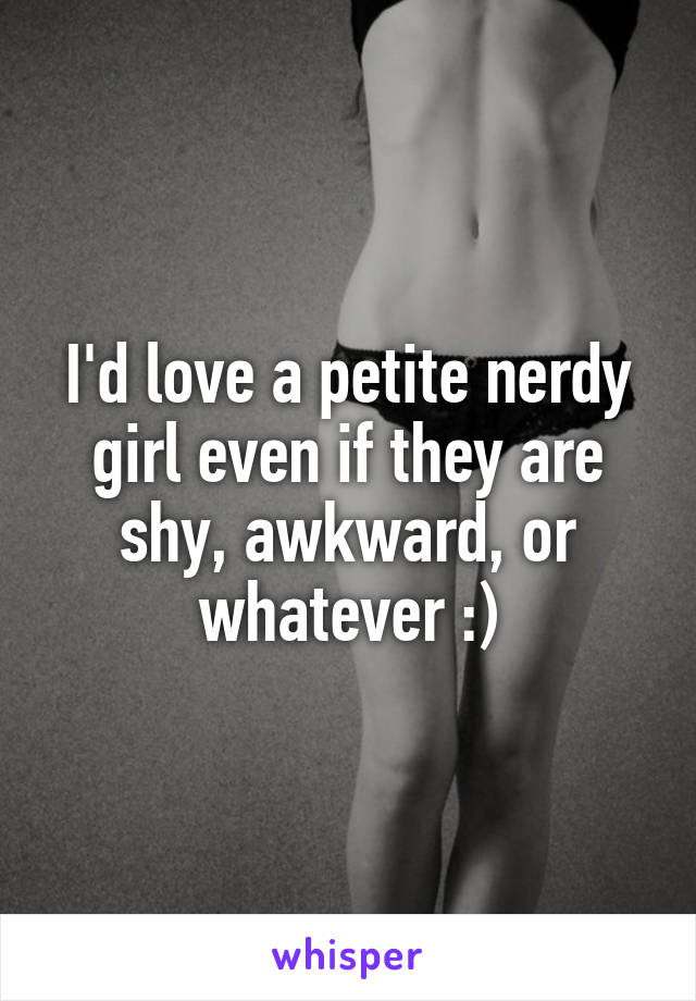 I'd love a petite nerdy girl even if they are shy, awkward, or whatever :)