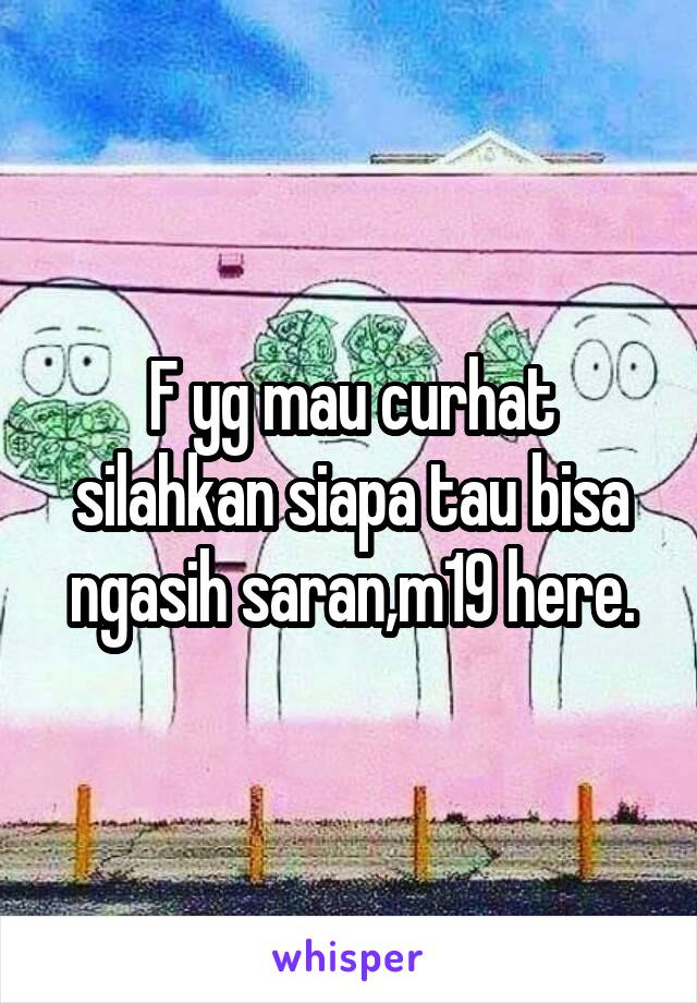 F yg mau curhat silahkan siapa tau bisa ngasih saran,m19 here.