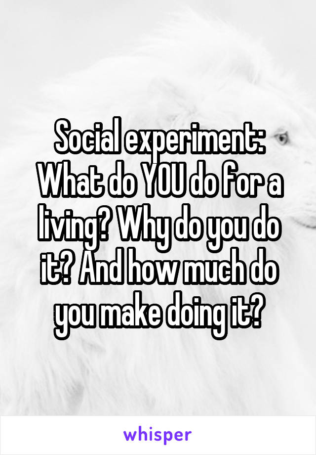 Social experiment: What do YOU do for a living? Why do you do it? And how much do you make doing it?