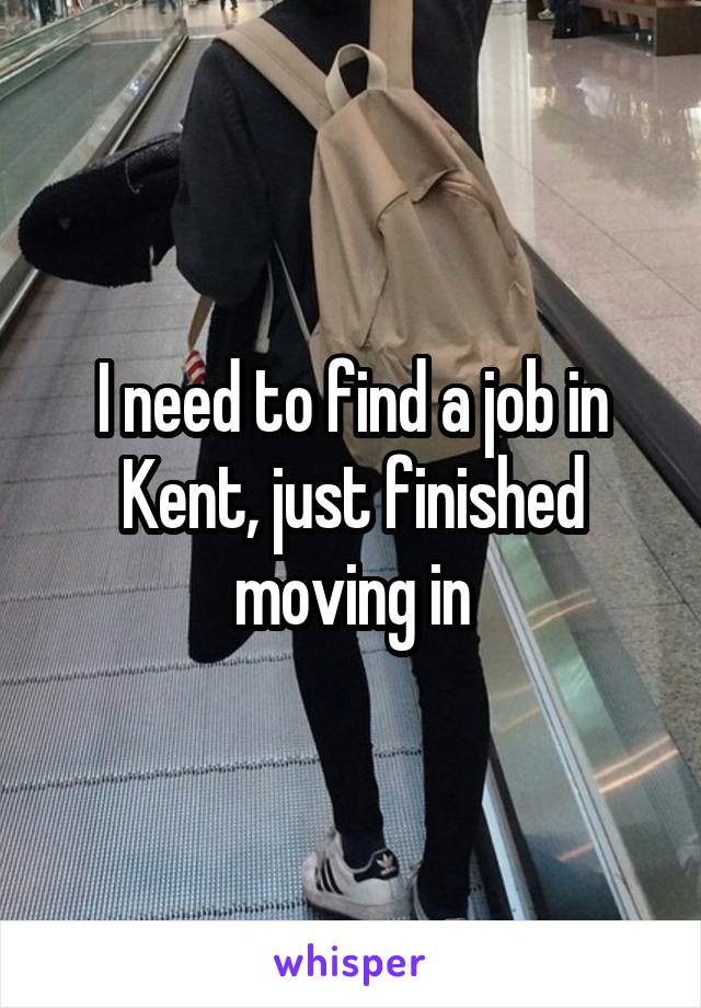 I need to find a job in Kent, just finished moving in