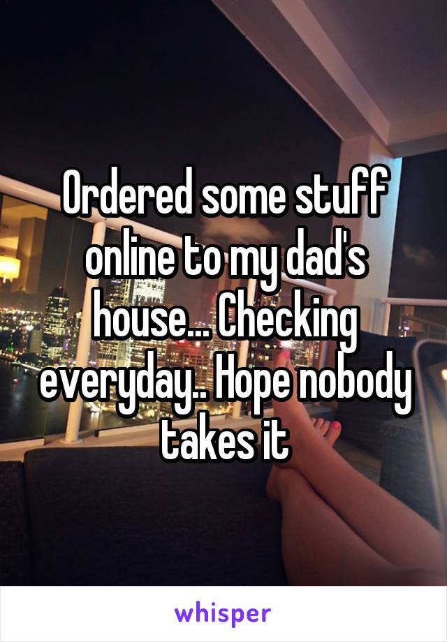 Ordered some stuff online to my dad's house... Checking everyday.. Hope nobody takes it