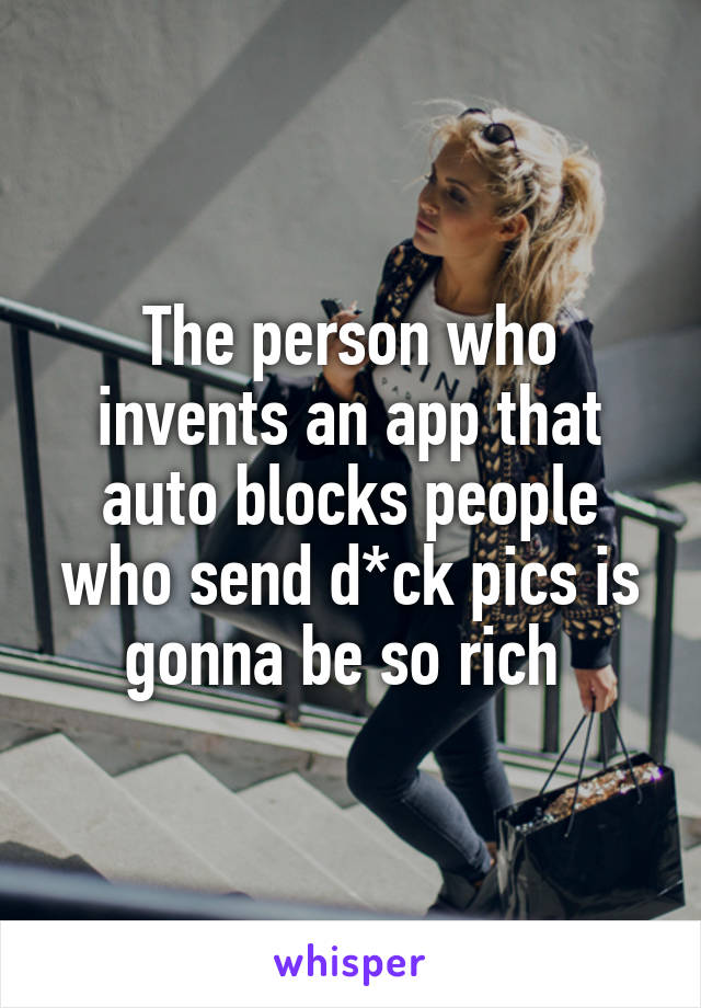 The person who invents an app that auto blocks people who send d*ck pics is gonna be so rich 