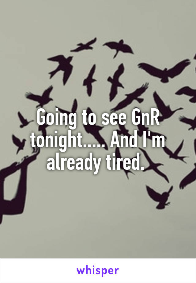 Going to see GnR tonight..... And I'm already tired. 