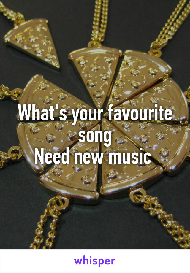 What's your favourite song
Need new music 