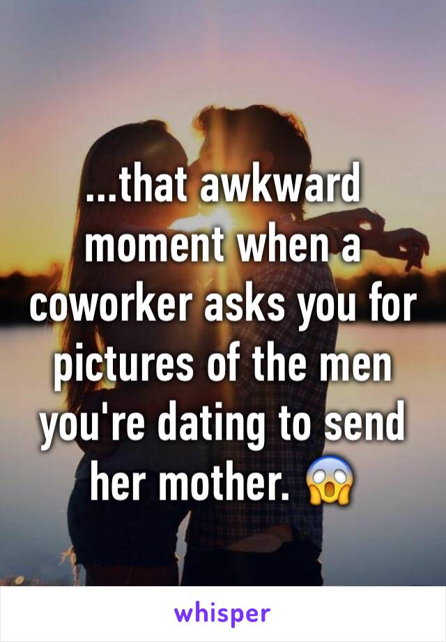 ...that awkward moment when a coworker asks you for pictures of the men you're dating to send her mother. 😱