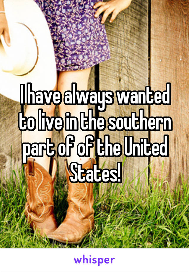 I have always wanted to live in the southern part of of the United States!