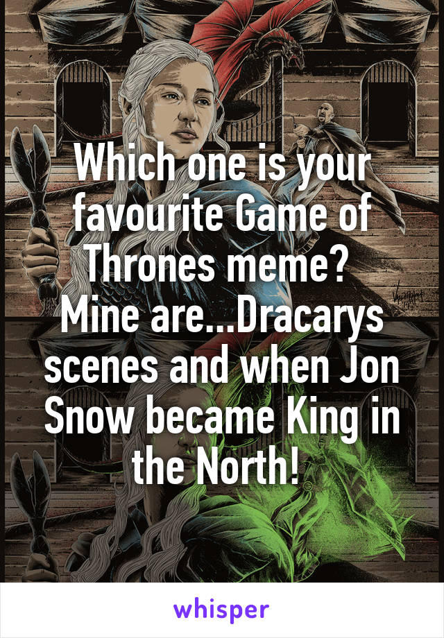 Which one is your favourite Game of Thrones meme? 
Mine are...Dracarys scenes and when Jon Snow became King in the North! 