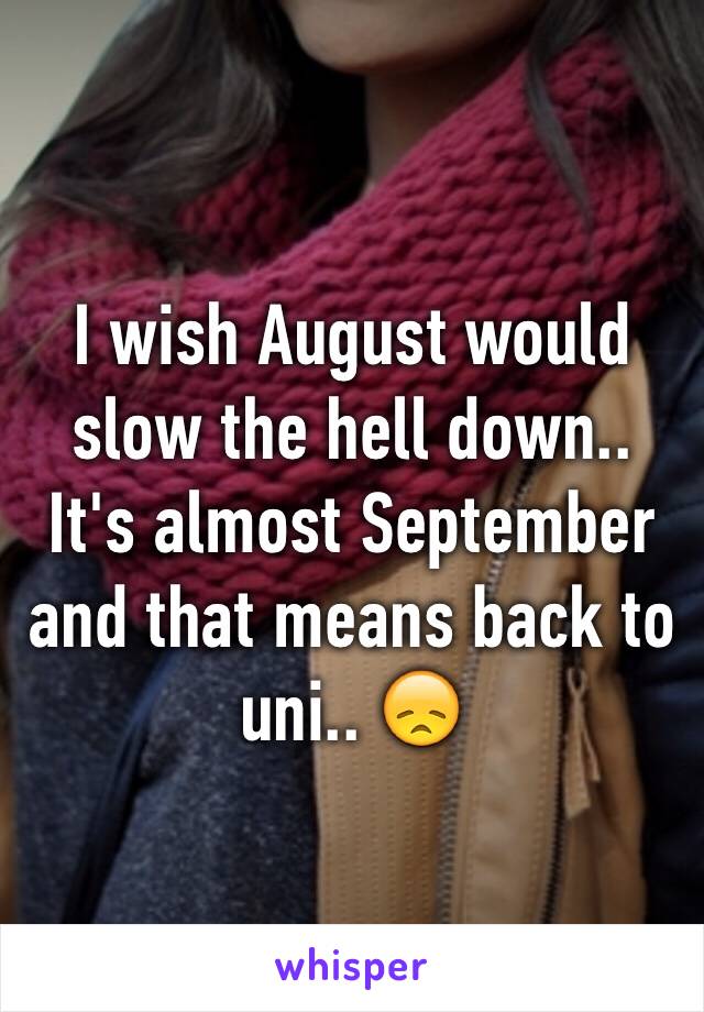 I wish August would slow the hell down.. It's almost September and that means back to uni.. 😞