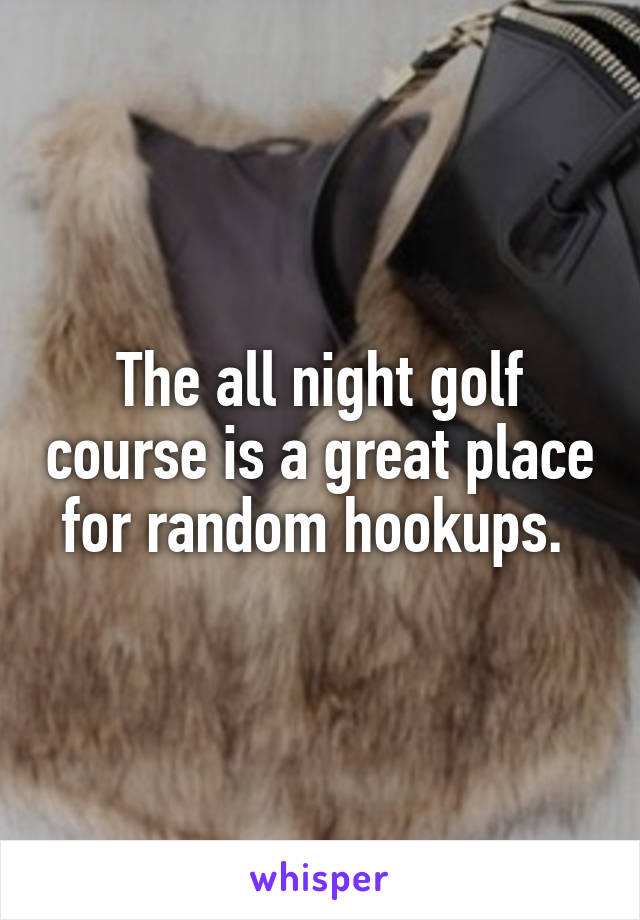 The all night golf course is a great place for random hookups. 