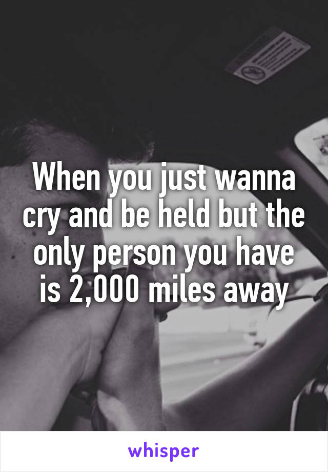 When you just wanna cry and be held but the only person you have is 2,000 miles away