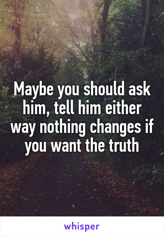 Maybe you should ask him, tell him either way nothing changes if you want the truth