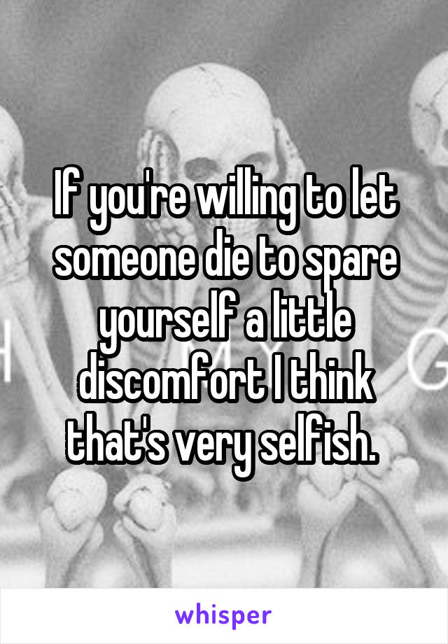 If you're willing to let someone die to spare yourself a little discomfort I think that's very selfish. 