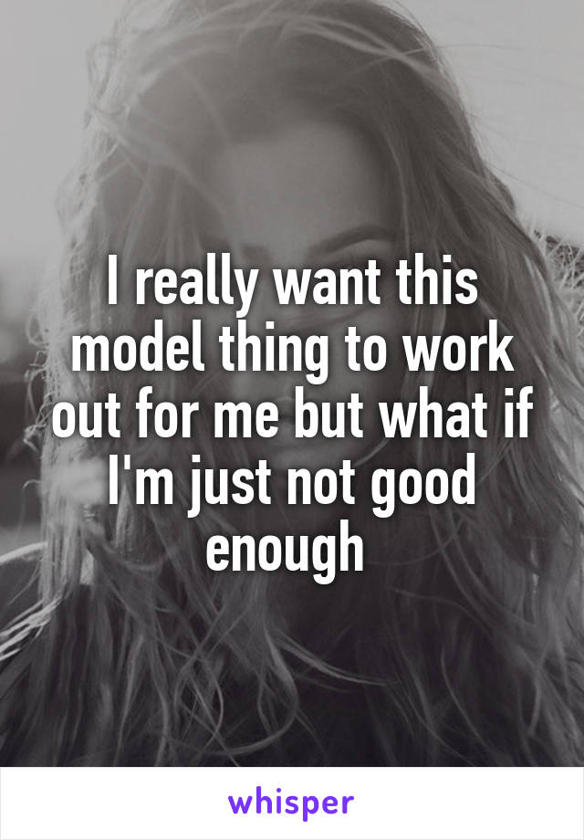 I really want this model thing to work out for me but what if I'm just not good enough 