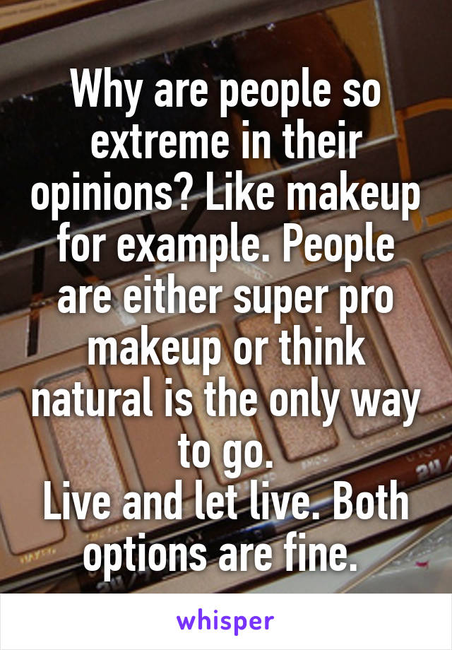 Why are people so extreme in their opinions? Like makeup for example. People are either super pro makeup or think natural is the only way to go.
Live and let live. Both options are fine. 