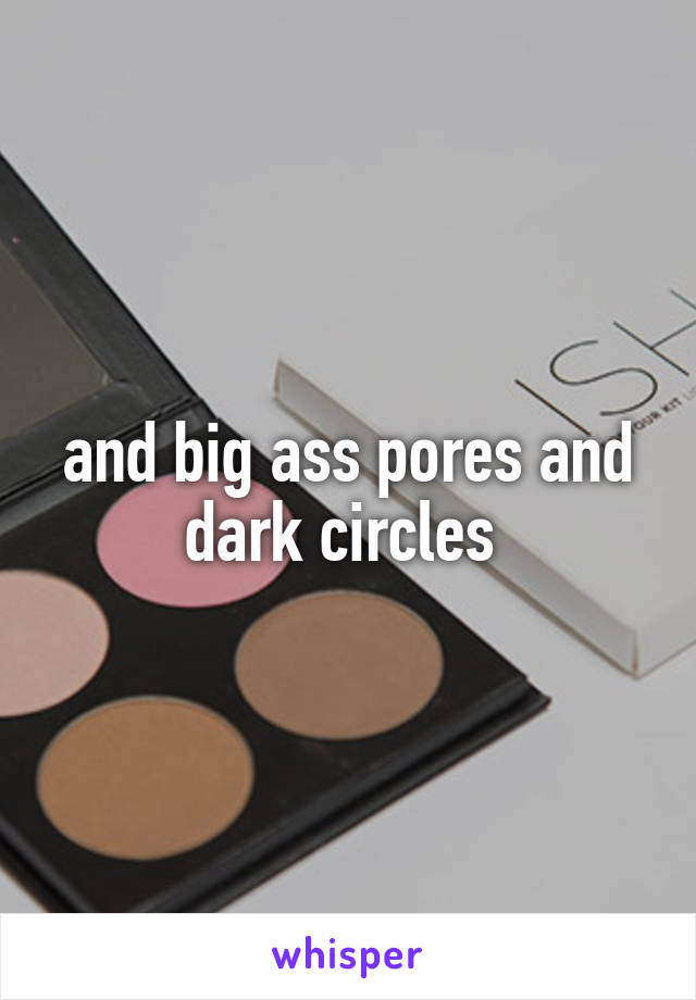 and big ass pores and dark circles 