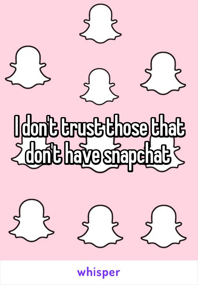 I don't trust those that don't have snapchat 