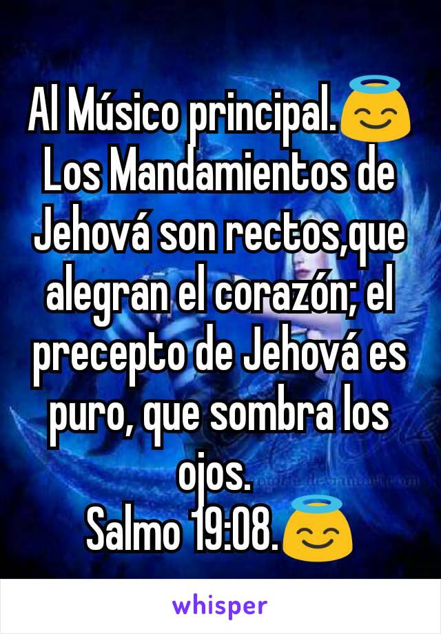 Al Músico principal.😇
Los Mandamientos de Jehová son rectos,que alegran el corazón; el precepto de Jehová es puro, que sombra los ojos. 
Salmo 19:08.😇